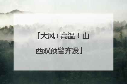 大风+高温！山西双预警齐发