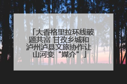 大香格里拉环线破题共富 甘孜乡城和泸州泸县文旅协作让山河变“媒介”