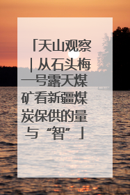 天山观察｜从石头梅一号露天煤矿看新疆煤炭保供的量与“智”