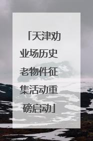 天津劝业场历史老物件征集活动重磅启动