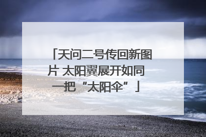 天问二号传回新图片 太阳翼展开如同一把“太阳伞”