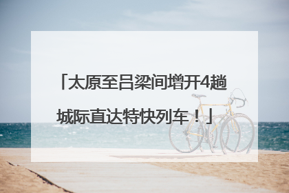 太原至吕梁间增开4趟城际直达特快列车！