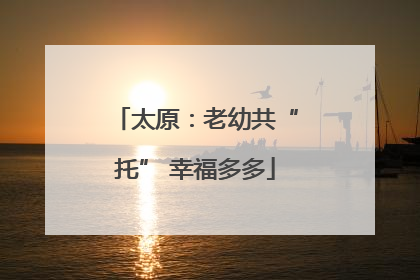 太原：老幼共“托” 幸福多多