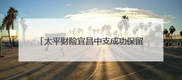 太平财险宜昌中支成功保留“全国文明单位”荣誉称号