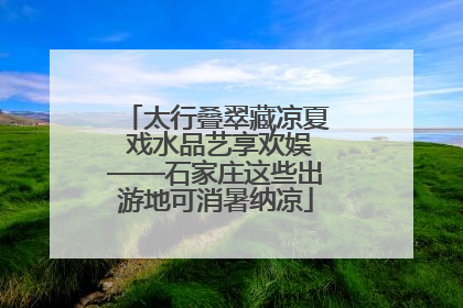 太行叠翠藏凉夏 戏水品艺享欢娱——石家庄这些出游地可消暑纳凉