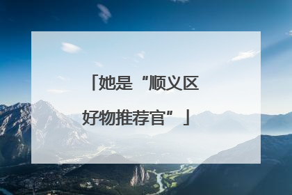 她是“顺义区好物推荐官”