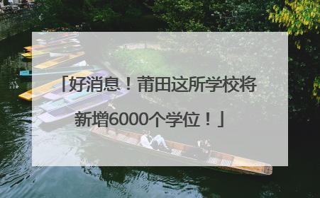 好消息！莆田这所学校将新增6000个学位！