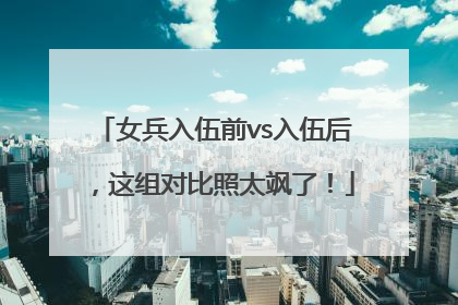 女兵入伍前vs入伍后，这组对比照太飒了！