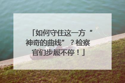 如何守住这一方“神奇的曲线”？检察官们步履不停！