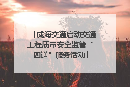 威海交通启动交通工程质量安全监管“四送”服务活动