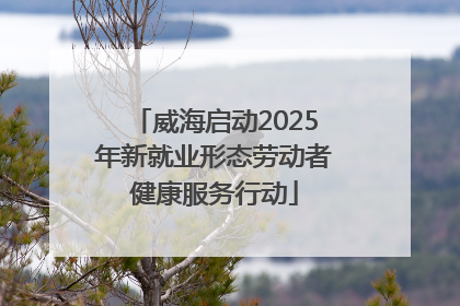 威海启动2025年新就业形态劳动者健康服务行动