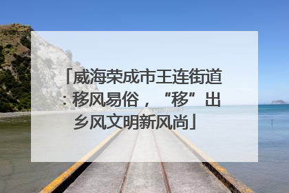 威海荣成市王连街道：移风易俗，“移”出乡风文明新风尚