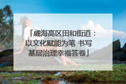 威海高区田和街道：以文化赋能为笔 书写基层治理幸福答卷