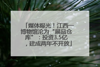 媒体曝光！江西一博物馆沦为“展品仓库”：投资3.5亿，建成两年不开放