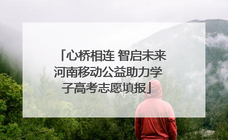 心桥相连 智启未来 河南移动公益助力学子高考志愿填报
