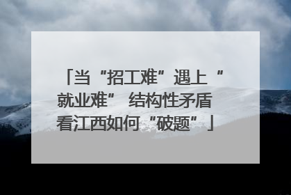 当“招工难”遇上“就业难” 结构性矛盾看江西如何“破题”