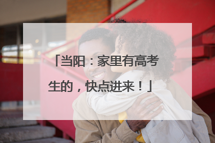 当阳：家里有高考生的，快点进来！