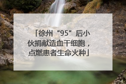徐州“95”后小伙捐献造血干细胞，点燃患者生命火种