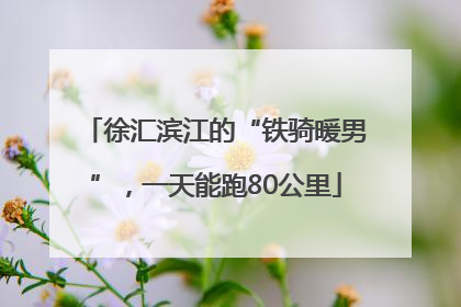 徐汇滨江的“铁骑暖男”，一天能跑80公里