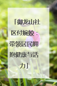御龙山社区付婉姣：带领居民拥抱健康与活力