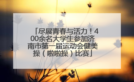 尽展青春与活力！400余名大学生参加济南市第一届运动会健美操（啦啦操）比赛