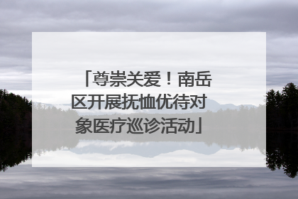 尊崇关爱！南岳区开展抚恤优待对象医疗巡诊活动
