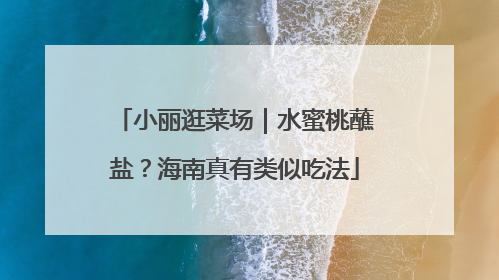 小丽逛菜场｜水蜜桃蘸盐？海南真有类似吃法