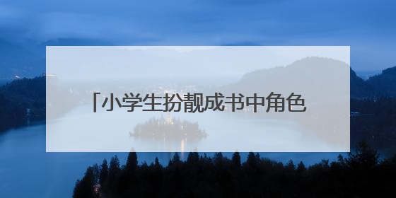 小学生扮靓成书中角色，在阅读中找到乐趣、分享收获、追逐创新
