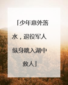 少年意外落水，退役军人纵身跳入湖中救人