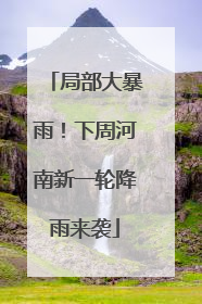 局部大暴雨！下周河南新一轮降雨来袭