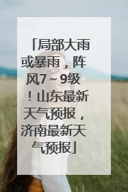 局部大雨或暴雨，阵风7～9级！山东最新天气预报，济南最新天气预报