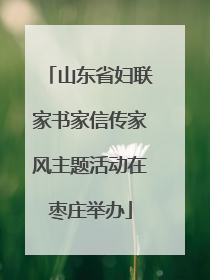 山东省妇联家书家信传家风主题活动在枣庄举办