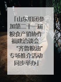 山东组团参加第二十一届粮食产销协作福建洽谈会 “齐鲁粮油”专场推介活动同步举办
