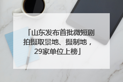 山东发布首批微短剧拍摄取景地、摄制地，29家单位上榜