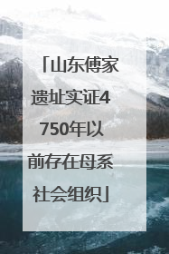 山东傅家遗址实证4750年以前存在母系社会组织