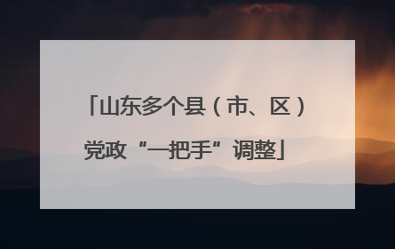 山东多个县（市、区）党政“一把手”调整