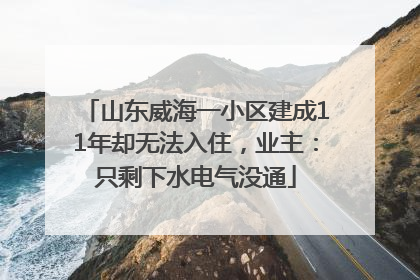 山东威海一小区建成11年却无法入住，业主：只剩下水电气没通
