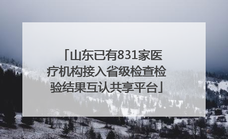 山东已有831家医疗机构接入省级检查检验结果互认共享平台