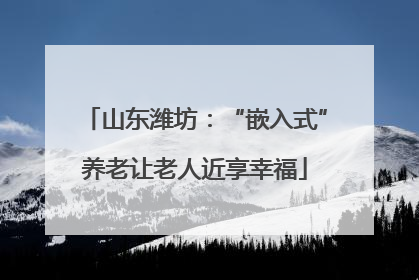 山东潍坊：“嵌入式”养老让老人近享幸福