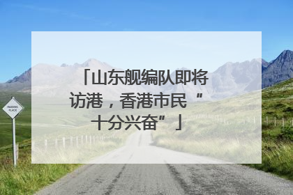 山东舰编队即将访港，香港市民“十分兴奋”