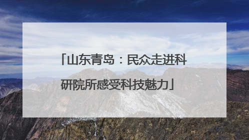 山东青岛：民众走进科研院所感受科技魅力
