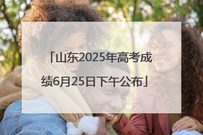 山东2025年高考成绩6月25日下午公布