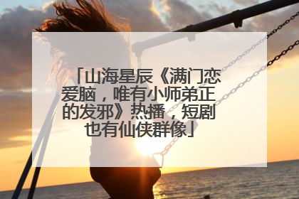 山海星辰《满门恋爱脑，唯有小师弟正的发邪》热播，短剧也有仙侠群像