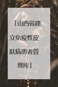 山西省建立免疫性皮肤病患者管理库