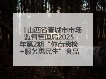 山西省晋城市市场监督管理局2025年第2期“你点我检+服务惠民生”食品安全专项监督抽检信息通告