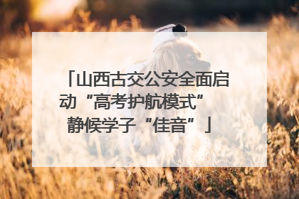 山西古交公安全面启动“高考护航模式” 静候学子“佳音”