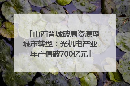 山西晋城破局资源型城市转型：光机电产业年产值破700亿元