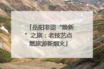 岳阳非遗“焕新”之旅：老技艺点燃旅游新烟火