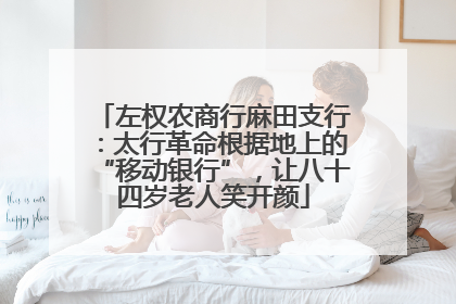 左权农商行麻田支行：太行革命根据地上的“移动银行”，让八十四岁老人笑开颜