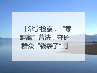 常宁检察：“零距离”普法，守护群众“钱袋子”